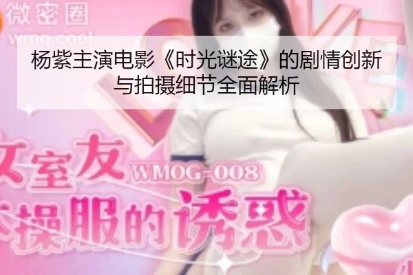 杨紫主演电影《时光谜途》的剧情创新与拍摄细节全面解析